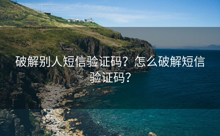 破解别人短信验证码？怎么破解短信验证码？