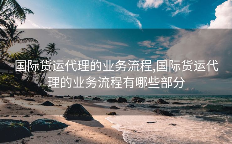 国际货运代理的业务流程,国际货运代理的业务流程有哪些部分