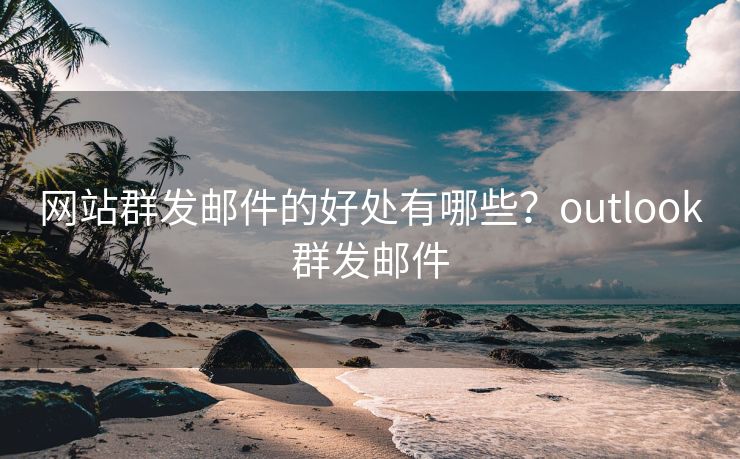 网站群发邮件的好处有哪些？outlook群发邮件