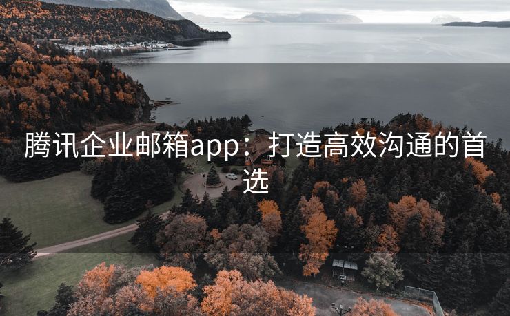 腾讯企业邮箱app：打造高效沟通的首选