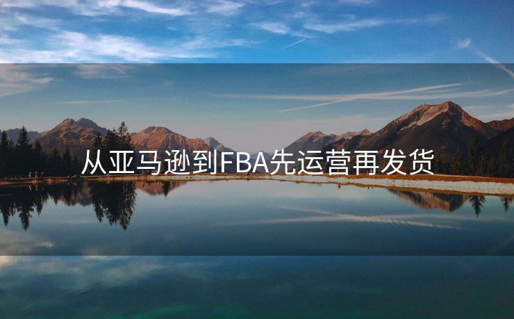 从亚马逊到FBA先运营再发货
