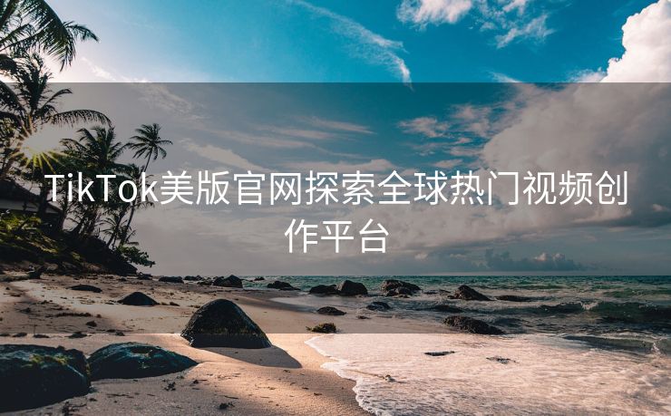 TikTok美版官网探索全球热门视频创作平台
