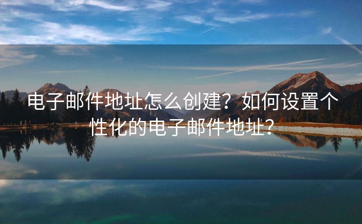 电子邮件地址怎么创建？如何设置个性化的电子邮件地址？