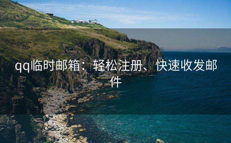 qq临时邮箱：轻松注册、快速收发邮件