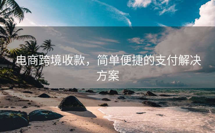 电商跨境收款，简单便捷的支付解决方案