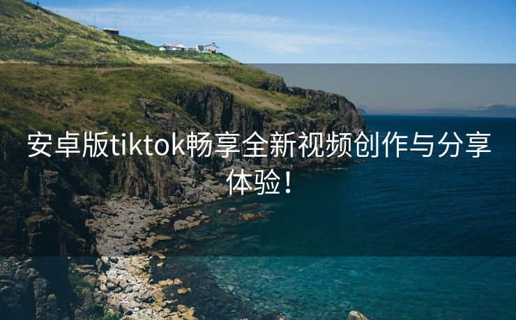 安卓版tiktok畅享全新视频创作与分享体验！