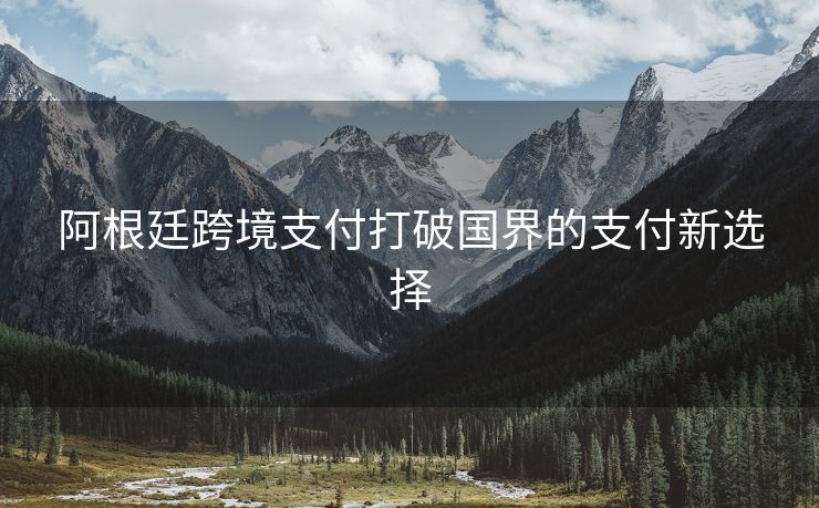 阿根廷跨境支付打破国界的支付新选择
