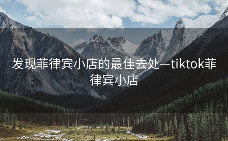 发现菲律宾小店的最佳去处—tiktok菲律宾小店