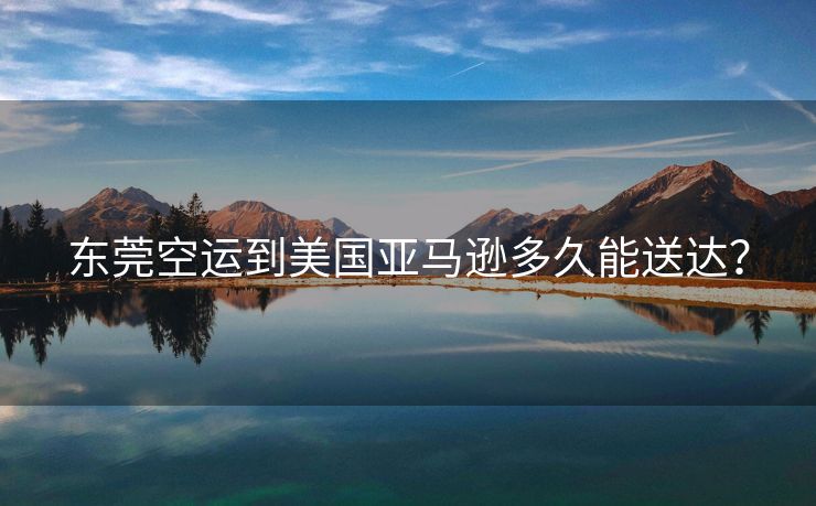 东莞空运到美国亚马逊多久能送达？