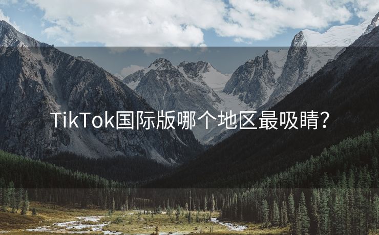 TikTok国际版哪个地区最吸睛？