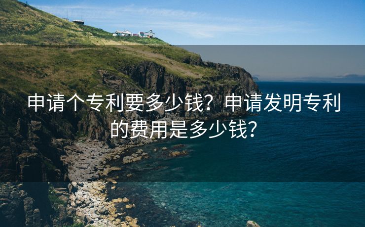 申请个专利要多少钱？申请发明专利的费用是多少钱？