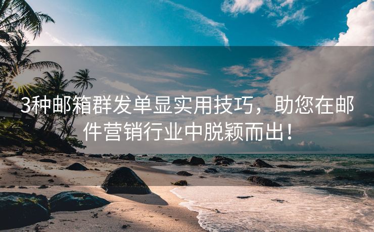 3种邮箱群发单显实用技巧，助您在邮件营销行业中脱颖而出！
