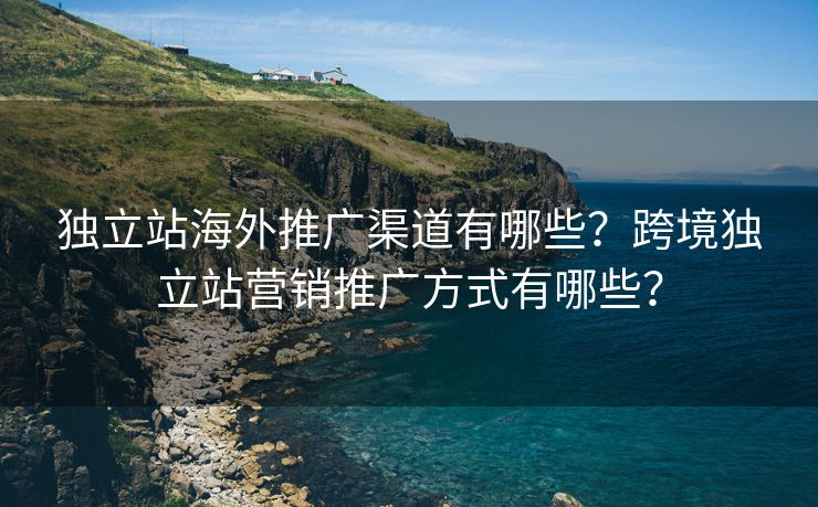 独立站海外推广渠道有哪些？跨境独立站营销推广方式有哪些？